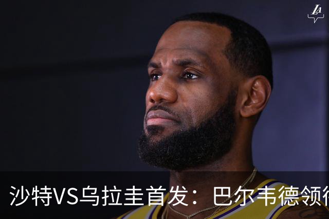 沙特VS乌拉圭首发：巴尔韦德领衔 努涅斯乌加特登场